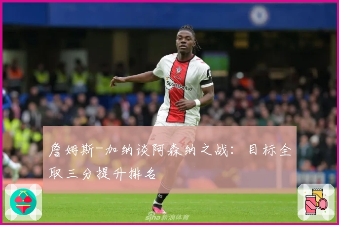 詹姆斯-加纳谈阿森纳之战：目标全取三分提升排名