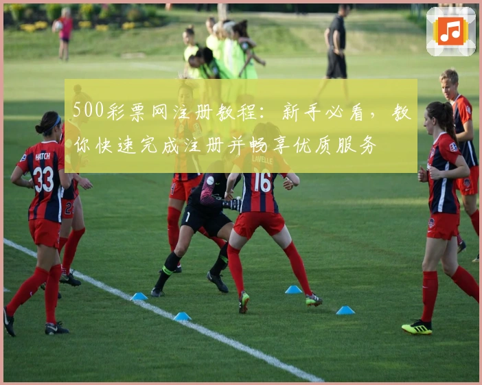 500彩票网注册教程：新手必看，教你快速完成注册并畅享优质服务