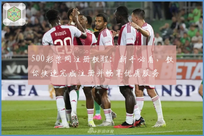 500彩票网注册教程：新手必看，教你快速完成注册并畅享优质服务