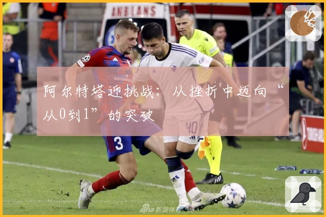 阿尔特塔迎挑战：从挫折中迈向“从0到1”的突破