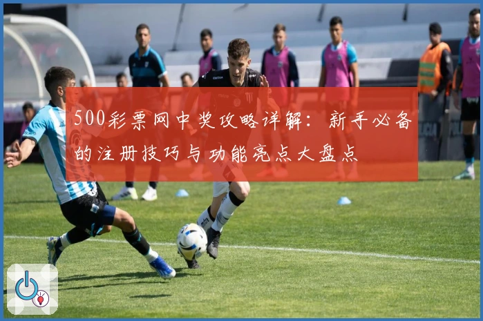 500彩票网中奖攻略详解：新手必备的注册技巧与功能亮点大盘点