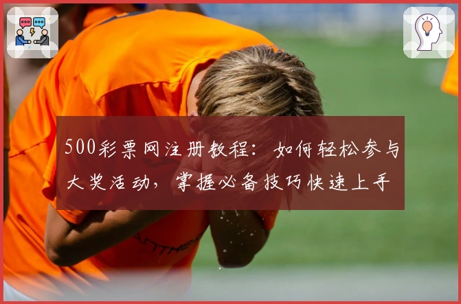 500彩票网注册教程：如何轻松参与大奖活动，掌握必备技巧快速上手