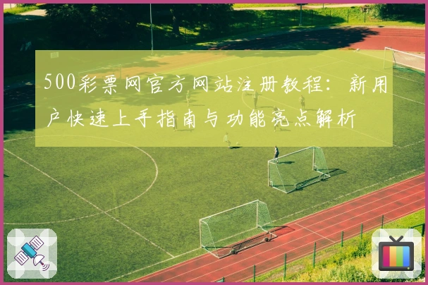 500彩票网官方网站注册教程：新用户快速上手指南与功能亮点解析
