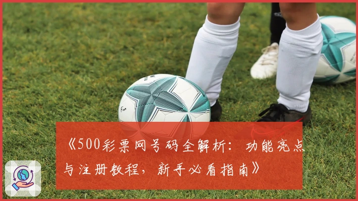 《500彩票网号码全解析：功能亮点与注册教程，新手必看指南》