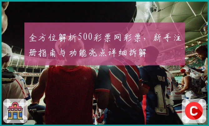 全方位解析500彩票网彩票，新手注册指南与功能亮点详细拆解