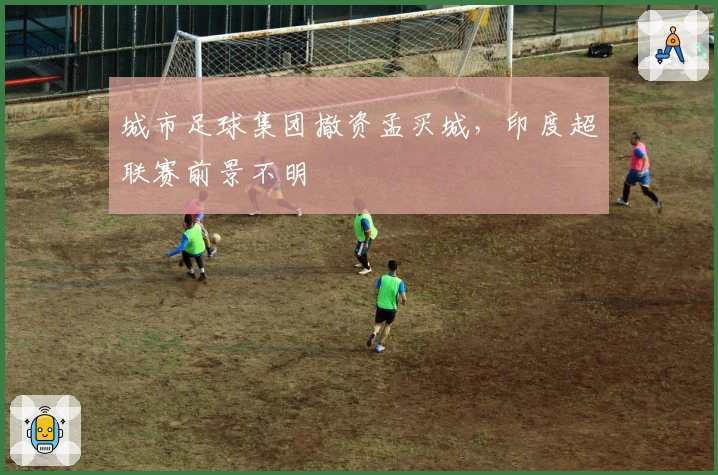 城市足球集团撤资孟买城，印度超联赛前景不明