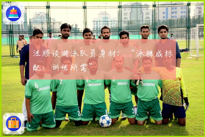 汪顺谈游泳队员身材：“泳裤成标配，训练所需”