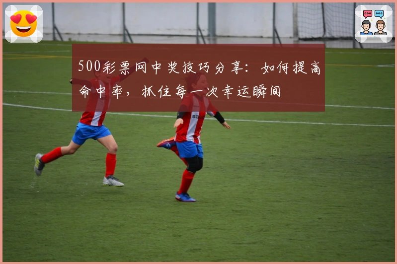 500彩票网中奖技巧分享：如何提高命中率，抓住每一次幸运瞬间