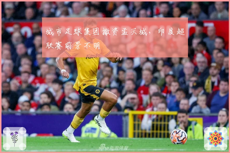 城市足球集团撤资孟买城，印度超联赛前景不明