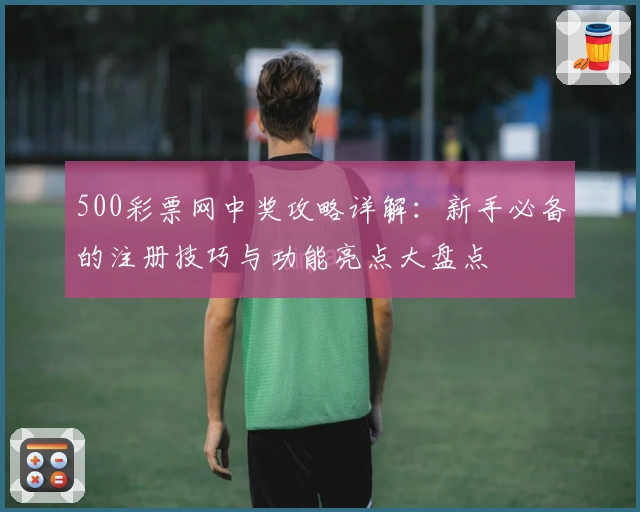 500彩票网中奖攻略详解：新手必备的注册技巧与功能亮点大盘点