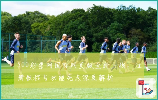 500彩票网国际网页版全新上线，注册教程与功能亮点深度解析