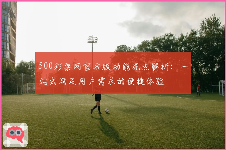 500彩票网官方版功能亮点解析：一站式满足用户需求的便捷体验