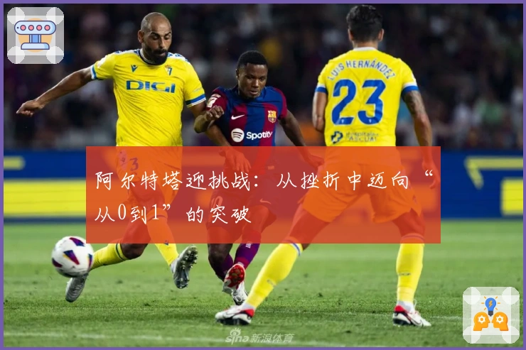 阿尔特塔迎挑战：从挫折中迈向“从0到1”的突破