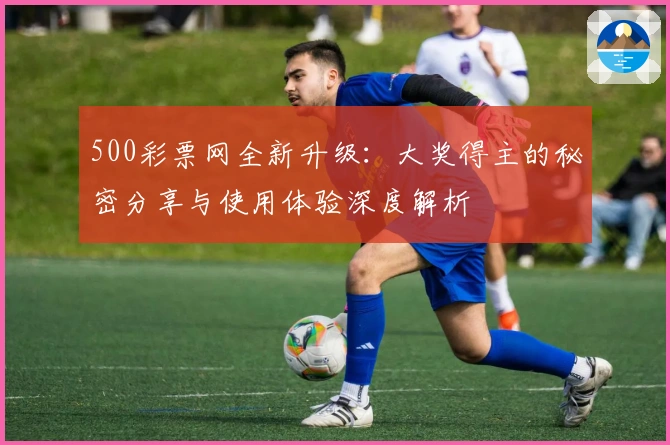 500彩票网全新升级：大奖得主的秘密分享与使用体验深度解析