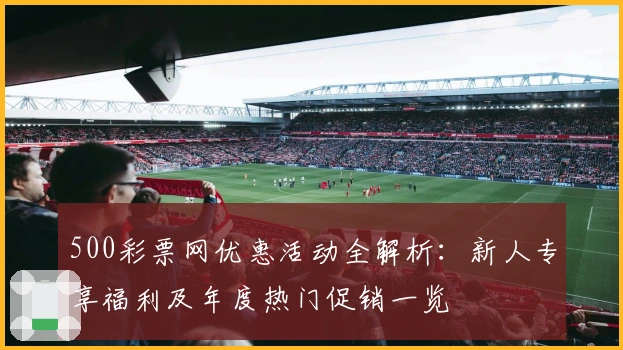 500彩票网优惠活动全解析：新人专享福利及年度热门促销一览