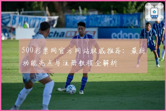 500彩票网官方网站权威推荐：最新功能亮点与注册教程全解析