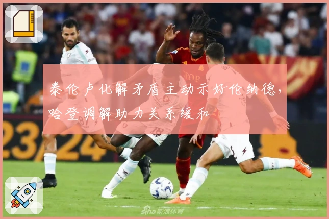 泰伦卢化解矛盾主动示好伦纳德，哈登调解助力关系缓和
