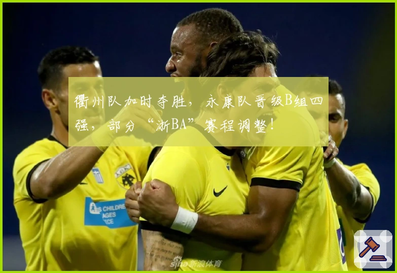 衢州队加时夺胜，永康队晋级B组四强，部分“浙BA”赛程调整！