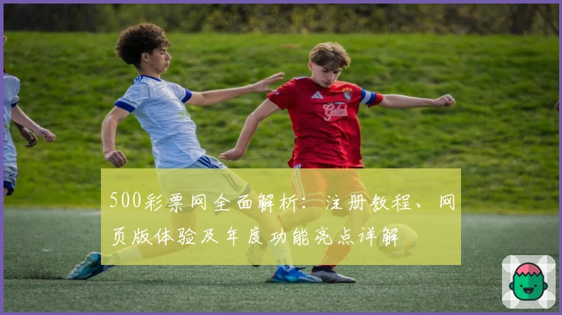 500彩票网全面解析：注册教程、网页版体验及年度功能亮点详解