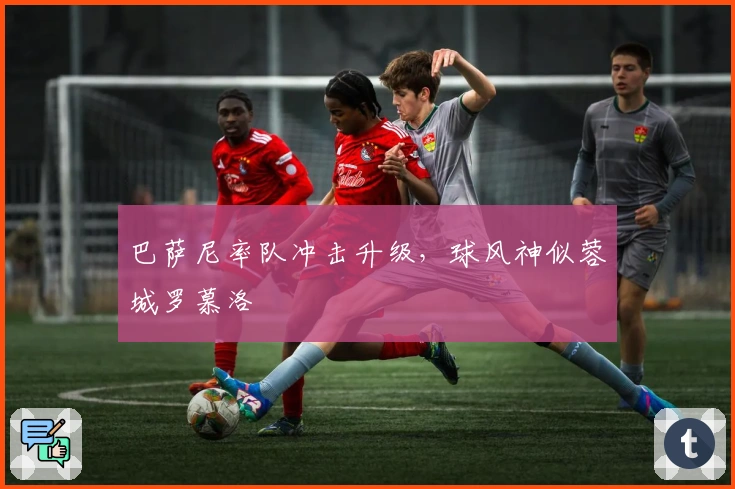 巴萨尼率队冲击升级，球风神似蓉城罗慕洛