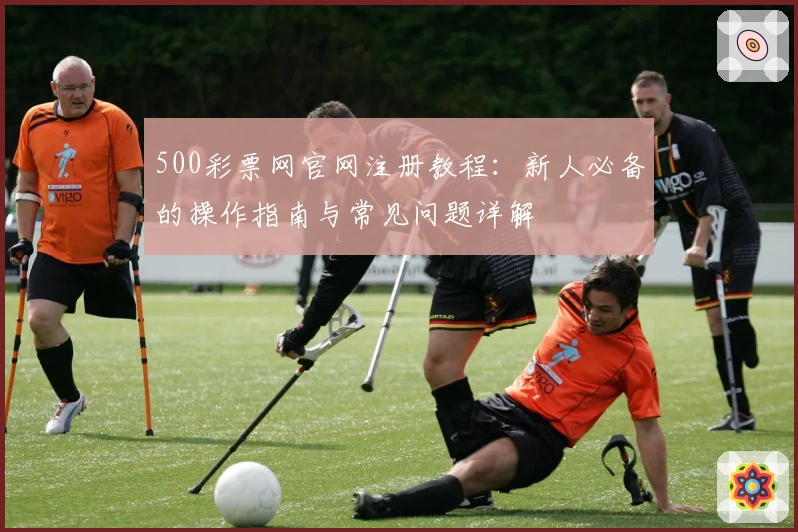 500彩票网官网注册教程：新人必备的操作指南与常见问题详解