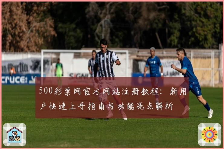 500彩票网官方网站注册教程：新用户快速上手指南与功能亮点解析