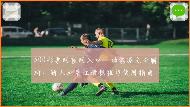 500彩票网官网入口：功能亮点全解析，新人必看注册教程与使用指南