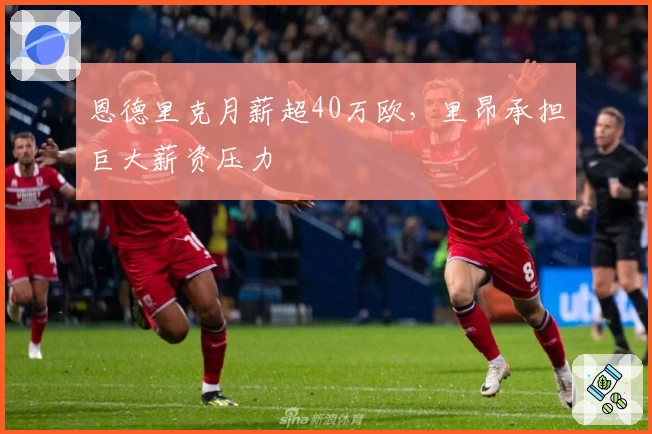 恩德里克月薪超40万欧，里昂承担巨大薪资压力