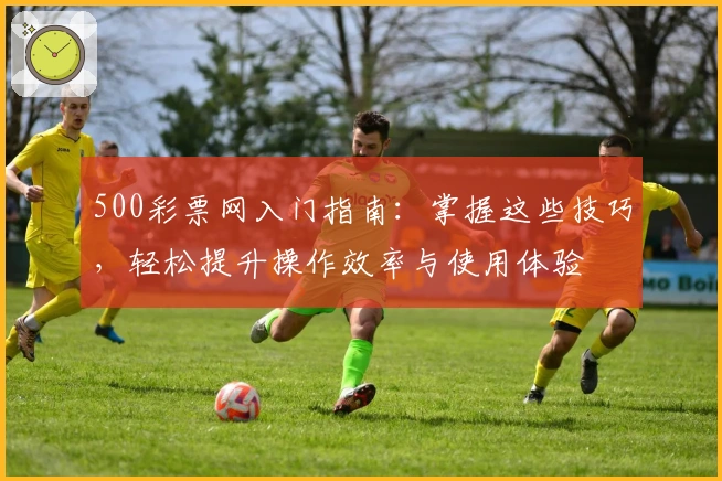 500彩票网入门指南：掌握这些技巧，轻松提升操作效率与使用体验