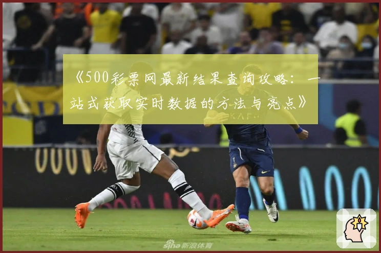 《500彩票网最新结果查询攻略：一站式获取实时数据的方法与亮点》