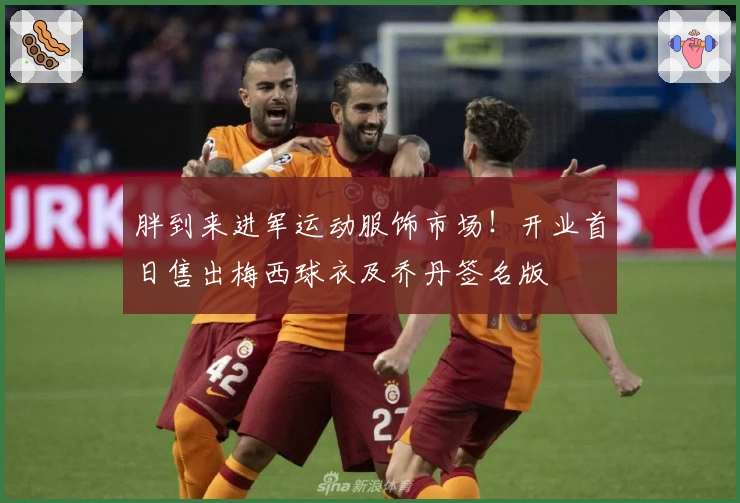 胖到来进军运动服饰市场！开业首日售出梅西球衣及乔丹签名版
