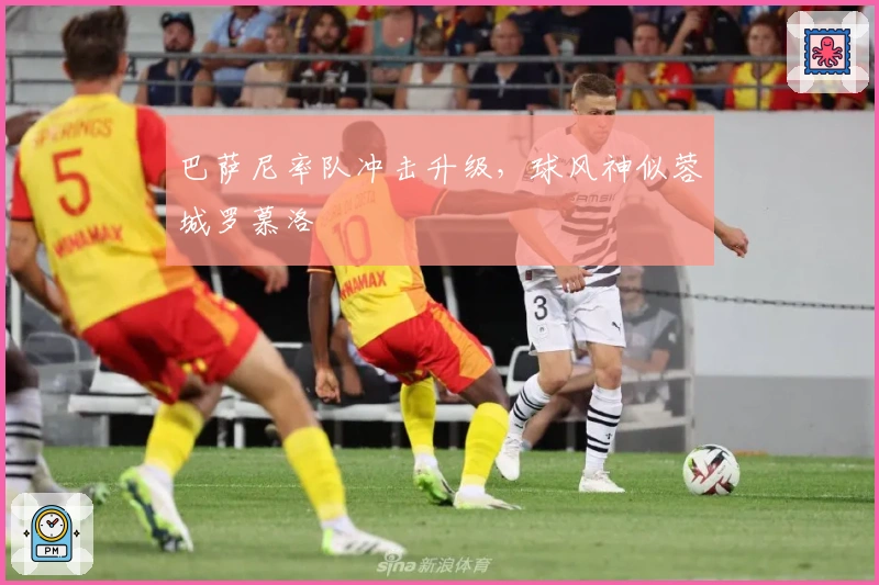 巴萨尼率队冲击升级，球风神似蓉城罗慕洛