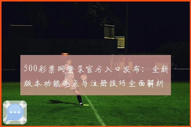 500彩票网登录官方入口发布：全新版本功能亮点与注册技巧全面解析