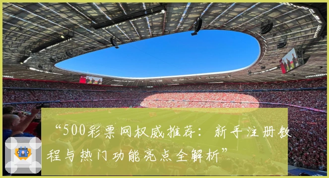 “500彩票网权威推荐：新手注册教程与热门功能亮点全解析”