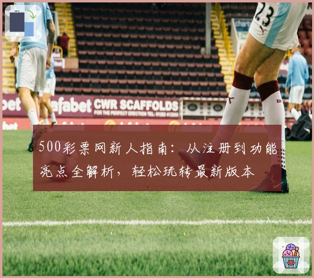 500彩票网新人指南：从注册到功能亮点全解析，轻松玩转最新版本