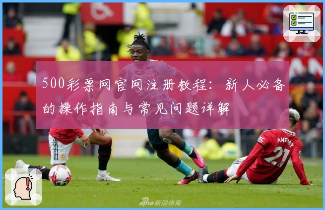 500彩票网官网注册教程：新人必备的操作指南与常见问题详解