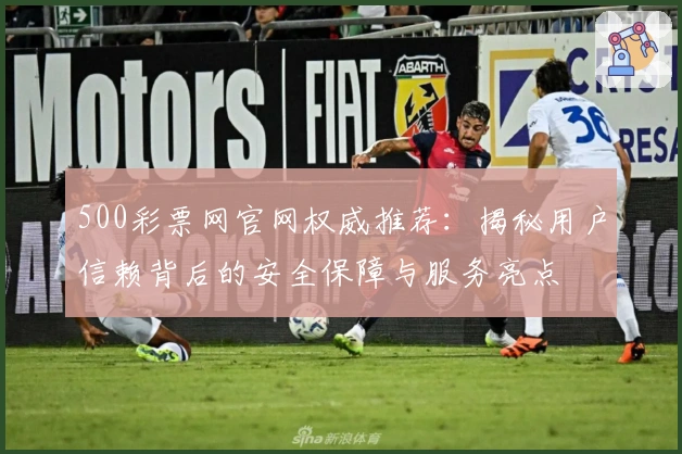 500彩票网官网权威推荐：揭秘用户信赖背后的安全保障与服务亮点