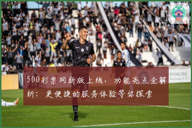500彩票网新版上线，功能亮点全解析：更便捷的服务体验等你探索