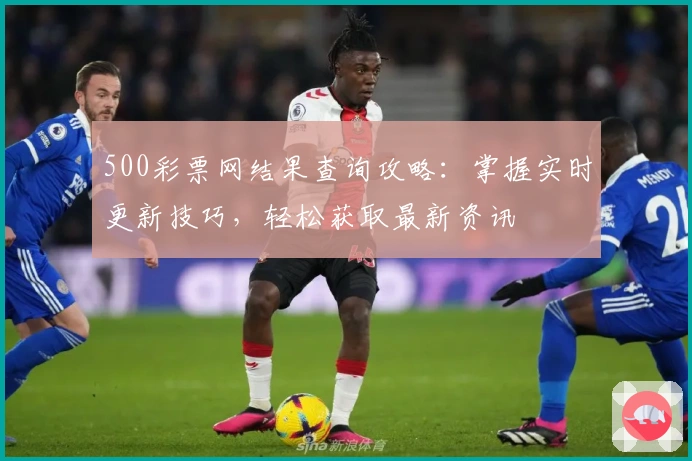 500彩票网结果查询攻略：掌握实时更新技巧，轻松获取最新资讯