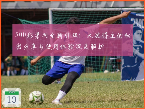 500彩票网全新升级：大奖得主的秘密分享与使用体验深度解析