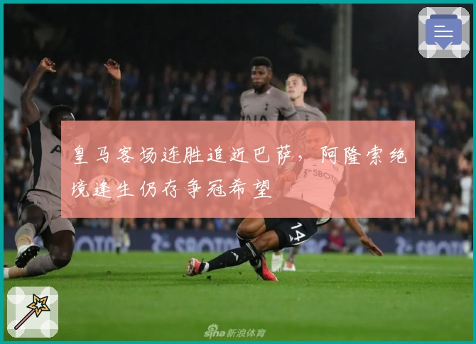 皇马客场连胜追近巴萨，阿隆索绝境逢生仍存争冠希望