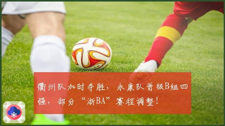 衢州队加时夺胜，永康队晋级B组四强，部分“浙BA”赛程调整！