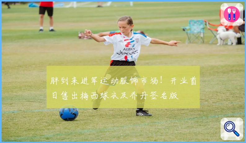 胖到来进军运动服饰市场！开业首日售出梅西球衣及乔丹签名版