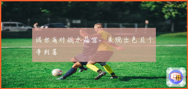 诺尔高对战水晶宫，表现出色且干净利落