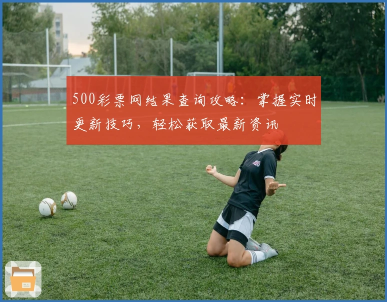 500彩票网结果查询攻略：掌握实时更新技巧，轻松获取最新资讯