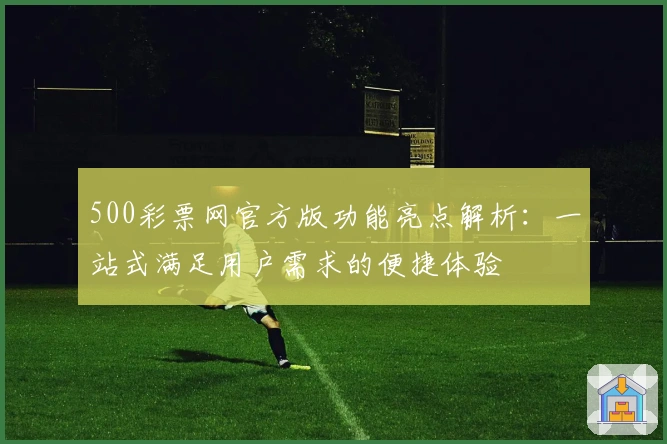 500彩票网官方版功能亮点解析：一站式满足用户需求的便捷体验