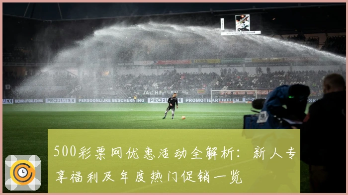 500彩票网优惠活动全解析：新人专享福利及年度热门促销一览