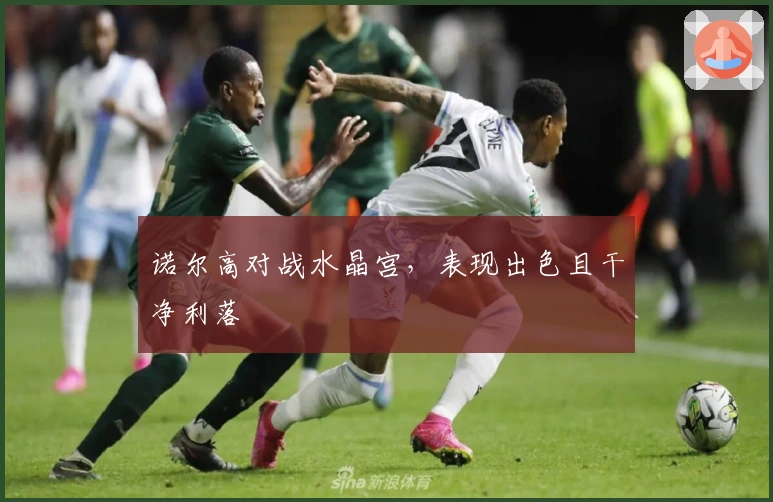 诺尔高对战水晶宫，表现出色且干净利落