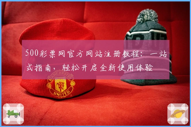 500彩票网官方网站注册教程：一站式指南，轻松开启全新使用体验