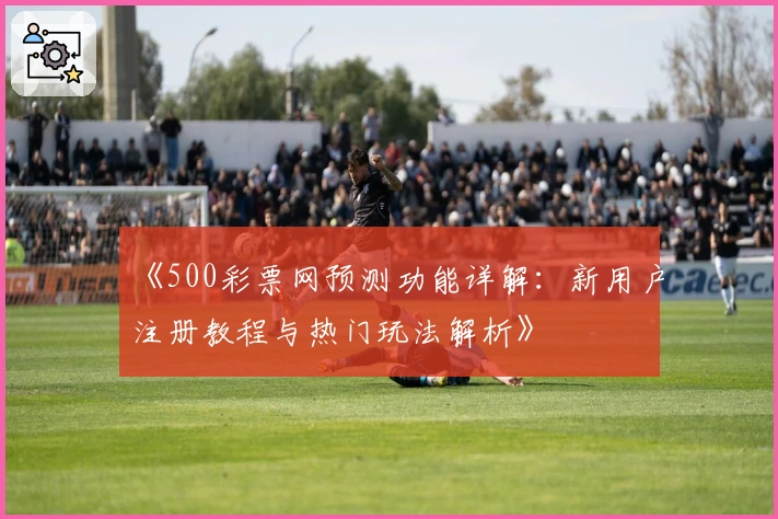 《500彩票网预测功能详解：新用户注册教程与热门玩法解析》